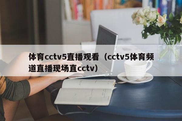 体育cctv5直播观看（cctv5体育频道直播现场直cctv）