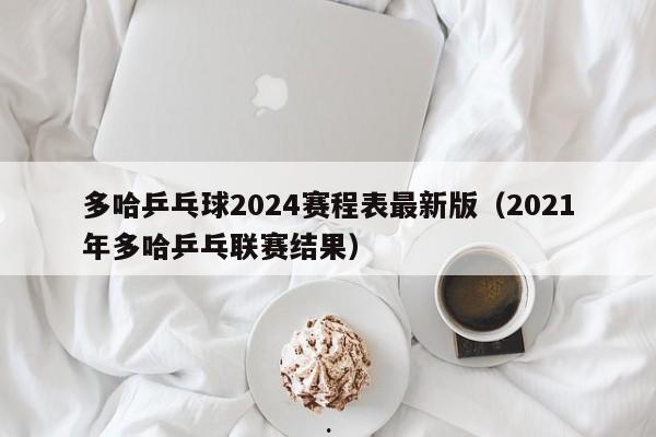 多哈乒乓球2024赛程表最新版（2021年多哈乒乓联赛结果）