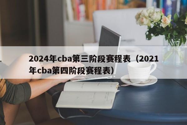 2024年cba第三阶段赛程表（2021年cba第四阶段赛程表）